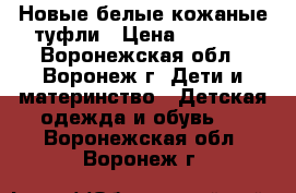 Новые белые кожаные туфли › Цена ­ 1 500 - Воронежская обл., Воронеж г. Дети и материнство » Детская одежда и обувь   . Воронежская обл.,Воронеж г.